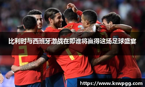 比利时与西班牙激战在即谁将赢得这场足球盛宴