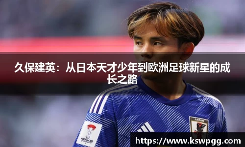 久保建英：从日本天才少年到欧洲足球新星的成长之路