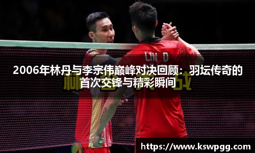 2006年林丹与李宗伟巅峰对决回顾：羽坛传奇的首次交锋与精彩瞬间