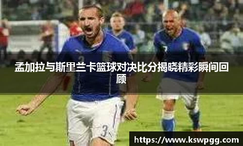 孟加拉与斯里兰卡篮球对决比分揭晓精彩瞬间回顾