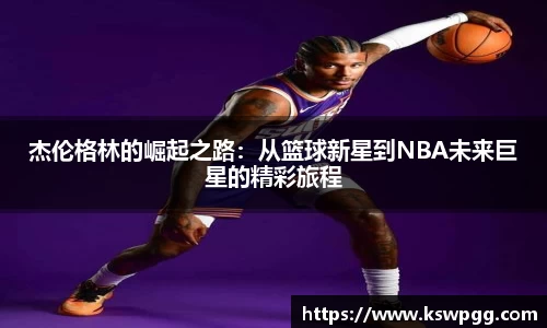 杰伦格林的崛起之路：从篮球新星到NBA未来巨星的精彩旅程