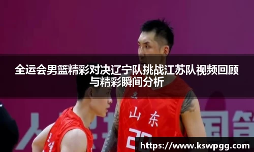 全运会男篮精彩对决辽宁队挑战江苏队视频回顾与精彩瞬间分析