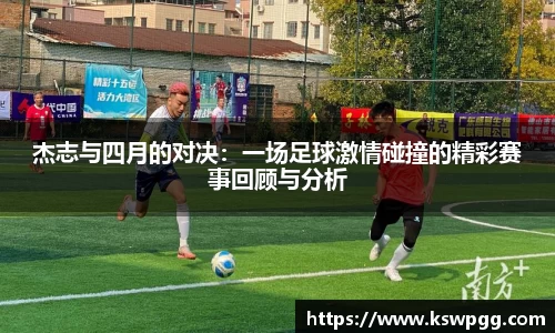 杰志与四月的对决：一场足球激情碰撞的精彩赛事回顾与分析