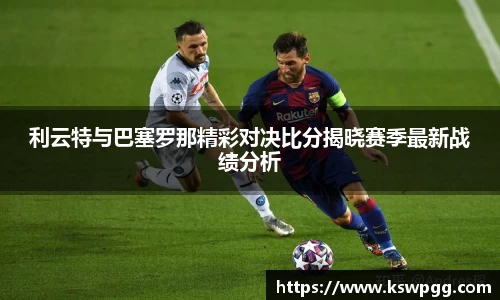 利云特与巴塞罗那精彩对决比分揭晓赛季最新战绩分析