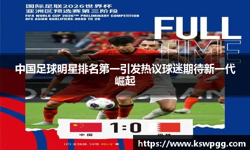 中国足球明星排名第一引发热议球迷期待新一代崛起